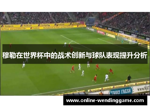 穆勒在世界杯中的战术创新与球队表现提升分析