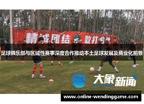 足球俱乐部与区域性赛事深度合作推动本土足球发展及商业化前景