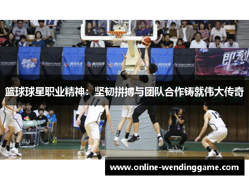 篮球球星职业精神：坚韧拼搏与团队合作铸就伟大传奇