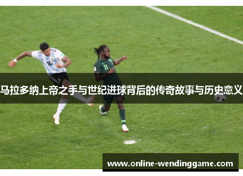 马拉多纳上帝之手与世纪进球背后的传奇故事与历史意义