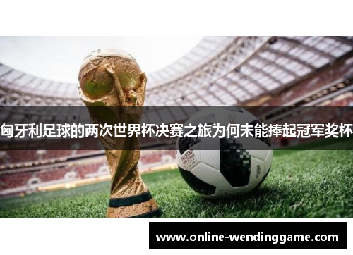 匈牙利足球的两次世界杯决赛之旅为何未能捧起冠军奖杯