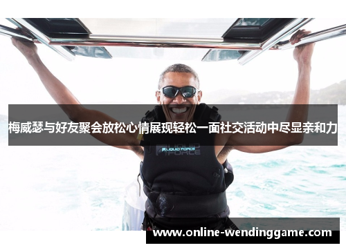 梅威瑟与好友聚会放松心情展现轻松一面社交活动中尽显亲和力
