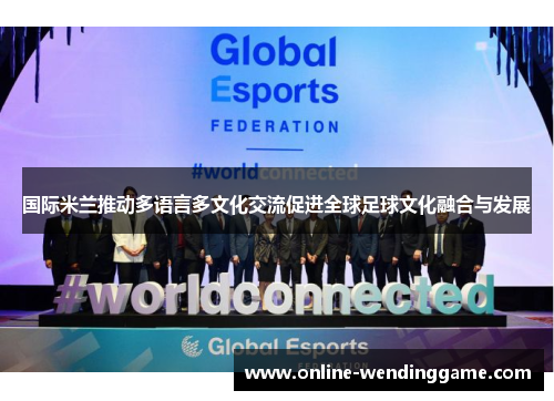 国际米兰推动多语言多文化交流促进全球足球文化融合与发展