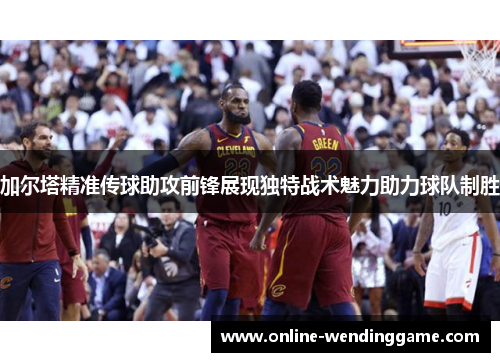 加尔塔精准传球助攻前锋展现独特战术魅力助力球队制胜