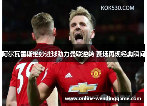 阿尔瓦雷斯绝妙进球助力曼联逆转 赛场再现经典瞬间