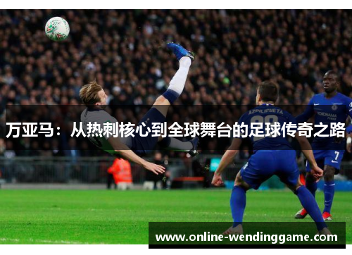 万亚马：从热刺核心到全球舞台的足球传奇之路