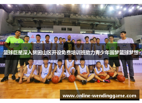 篮球巨星深入贫困山区开设免费培训班助力青少年圆梦篮球梦想