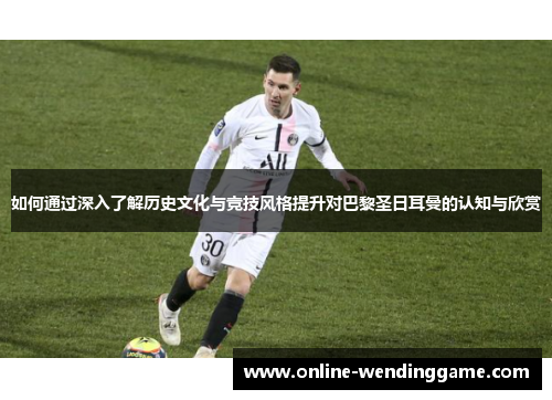 如何通过深入了解历史文化与竞技风格提升对巴黎圣日耳曼的认知与欣赏