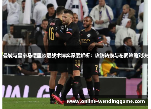 曼城与皇家马德里欧冠战术博弈深度解析：攻防转换与布局策略对决