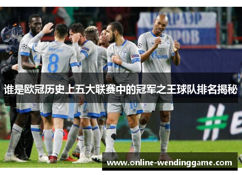 谁是欧冠历史上五大联赛中的冠军之王球队排名揭秘