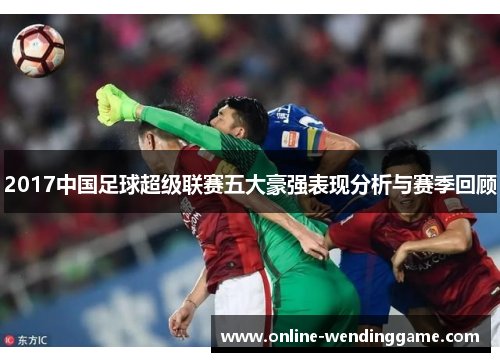 2017中国足球超级联赛五大豪强表现分析与赛季回顾