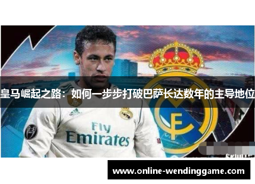 皇马崛起之路：如何一步步打破巴萨长达数年的主导地位