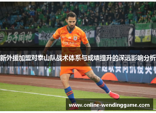 新外援加盟对泰山队战术体系与成绩提升的深远影响分析