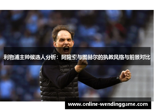 利物浦主帅候选人分析：阿隆索与图赫尔的执教风格与前景对比