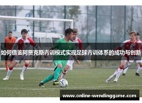 如何借鉴阿贾克斯青训模式实现足球青训体系的成功与创新