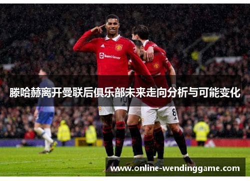 滕哈赫离开曼联后俱乐部未来走向分析与可能变化