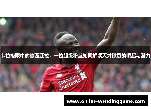 卡拉格眼中的穆西亚拉：一位超级粉丝如何解读天才球员的崛起与潜力