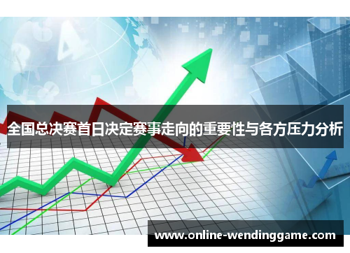 全国总决赛首日决定赛事走向的重要性与各方压力分析