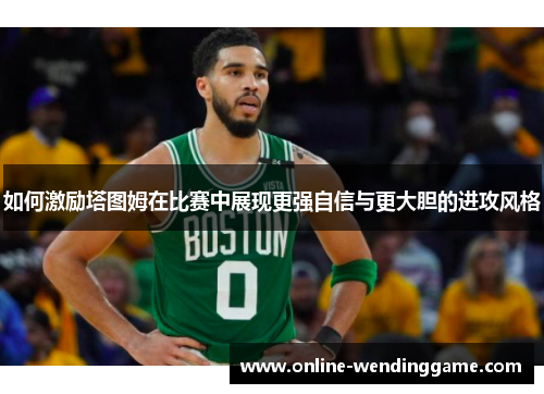 如何激励塔图姆在比赛中展现更强自信与更大胆的进攻风格