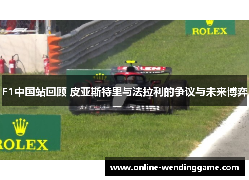 F1中国站回顾 皮亚斯特里与法拉利的争议与未来博弈