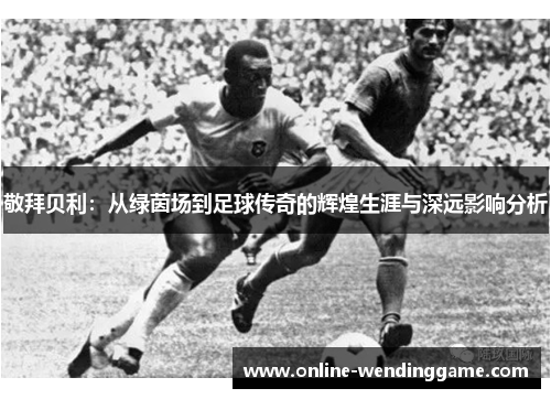 敬拜贝利：从绿茵场到足球传奇的辉煌生涯与深远影响分析