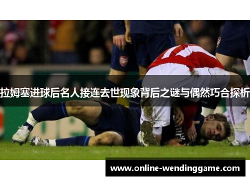 拉姆塞进球后名人接连去世现象背后之谜与偶然巧合探析