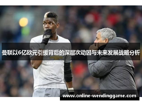 曼联以6亿欧元引援背后的深层次动因与未来发展战略分析