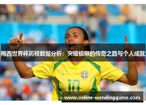 梅西世界杯历程数据分析：突破极限的传奇之路与个人成就