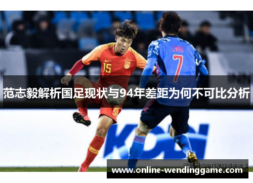 范志毅解析国足现状与94年差距为何不可比分析