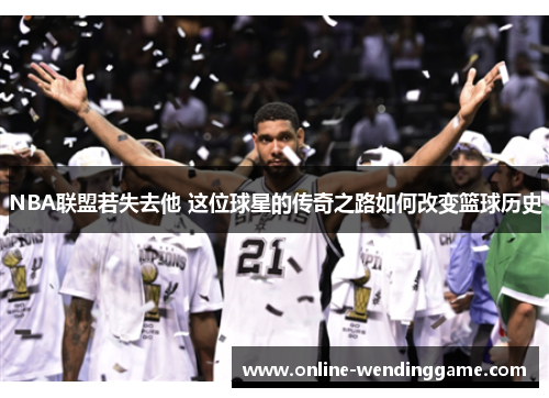 NBA联盟若失去他 这位球星的传奇之路如何改变篮球历史