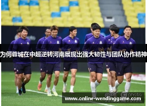 为何蓉城在中超逆转河南展现出强大韧性与团队协作精神