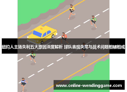纽约人主场失利五大原因深度解析 球队表现失常与战术问题相辅相成