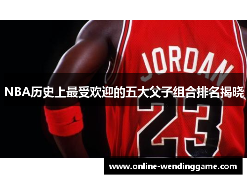 NBA历史上最受欢迎的五大父子组合排名揭晓