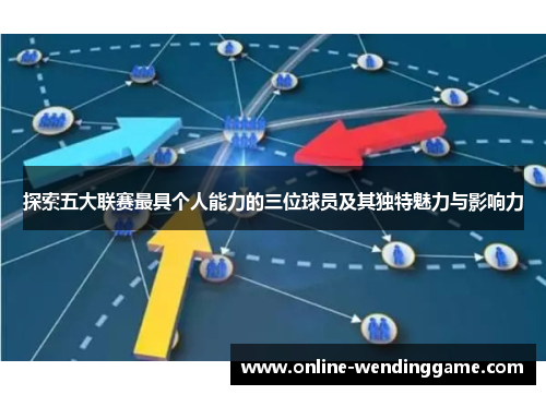 探索五大联赛最具个人能力的三位球员及其独特魅力与影响力