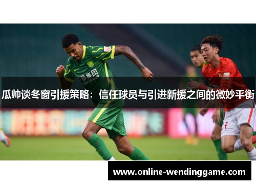 瓜帅谈冬窗引援策略：信任球员与引进新援之间的微妙平衡