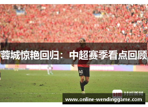 蓉城惊艳回归：中超赛季看点回顾