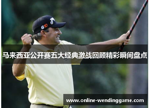 马来西亚公开赛五大经典激战回顾精彩瞬间盘点