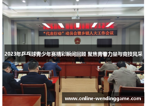 2023年乒乓球青少年赛精彩瞬间回顾 聚焦青春力量与竞技风采
