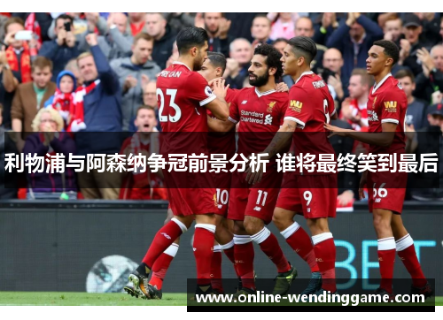 利物浦与阿森纳争冠前景分析 谁将最终笑到最后