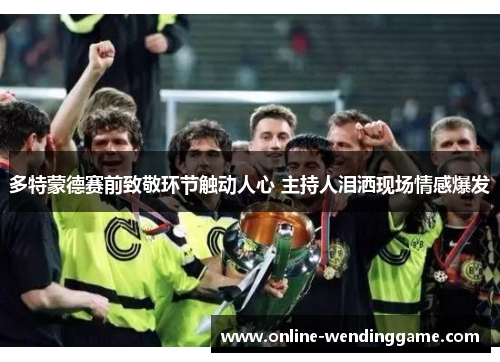 多特蒙德赛前致敬环节触动人心 主持人泪洒现场情感爆发