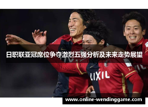 日职联亚冠席位争夺激烈五强分析及未来走势展望