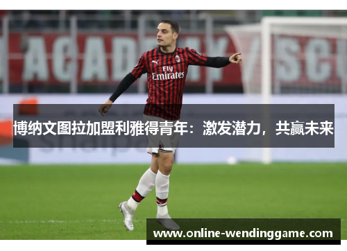 博纳文图拉加盟利雅得青年：激发潜力，共赢未来