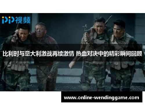 比利时与意大利激战再续激情 热血对决中的精彩瞬间回顾