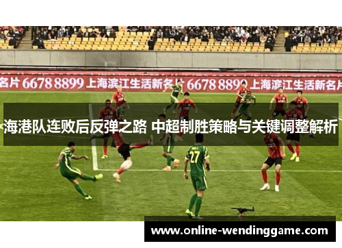 海港队连败后反弹之路 中超制胜策略与关键调整解析