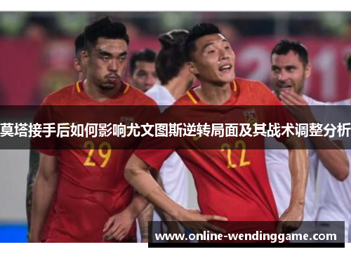 莫塔接手后如何影响尤文图斯逆转局面及其战术调整分析