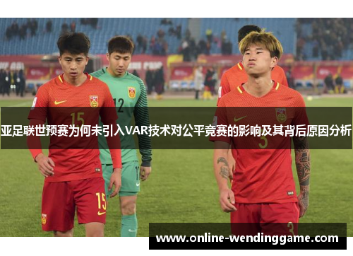 亚足联世预赛为何未引入VAR技术对公平竞赛的影响及其背后原因分析