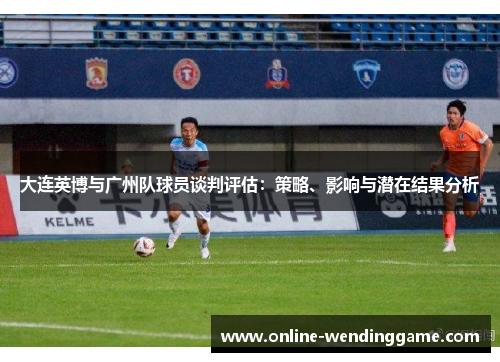 大连英博与广州队球员谈判评估：策略、影响与潜在结果分析