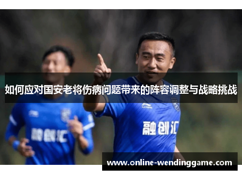 如何应对国安老将伤病问题带来的阵容调整与战略挑战