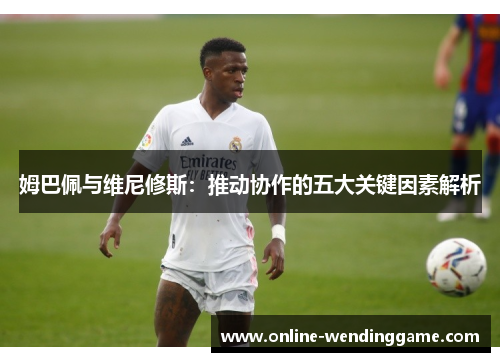 姆巴佩与维尼修斯：推动协作的五大关键因素解析