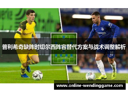 普利希奇缺阵时切尔西阵容替代方案与战术调整解析